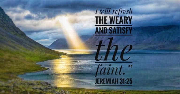 I will refresh the weary, and satisfy the faint,
Jeremiah 31:25,